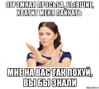 огромная просьба, бывшие, хватит меня лайкать мне на вас так похуй, вы бы знали