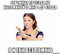 огромная просьба не напоминайте мне о др влада я и так все помню