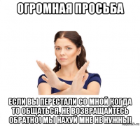 огромная просьба если вы перестали со мной когда то общаться, не возвращайтесь обратно! мы нахуй мне не нужны!