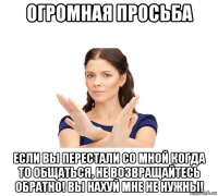 огромная просьба если вы перестали со мной когда то общаться, не возвращайтесь обратно! вы нахуй мне не нужны!