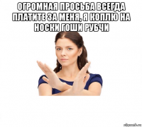 огромная просьба всегда платите за меня, я коплю на носки гоши рубчи 