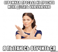 огромная просьба не просите меня делать унюунюуню я пытаюсь отучиться