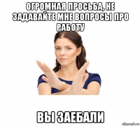 огромная просьба, не задавайте мне вопросы про работу вы заебали