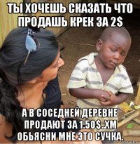 ты хочешь сказать что продашь крек за 2$ а в соседней деревне продают за 1.50$..хм обьясни мне это сучка.