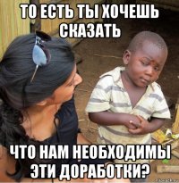 то есть ты хочешь сказать что нам необходимы эти доработки?