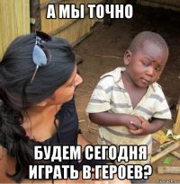 а мы точно будем сегодня играть в героев?