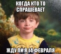 когда кто то спрашевает жду ли я 14 февраля