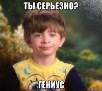 ты серьезно? гениус