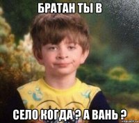 братан ты в село когда ? а вань ?