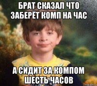 брат сказал что заберёт комп на час а сидит за компом шесть часов