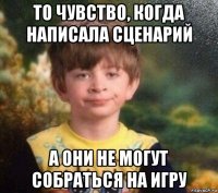 то чувство, когда написала сценарий а они не могут собраться на игру