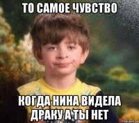 то самое чувство когда нина видела драку а ты нет