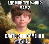 где мой телефон? мам? блять он же у меня в руке...