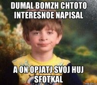 dumal bomzh chtoto interesnoe napisal a on opjatj svoj huj sfotkal