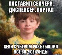 поставил сенчери, диспенсер, портал хеви с убером разъебашил всё за 2 секунды