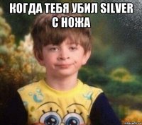 когда тебя убил silver с ножа 