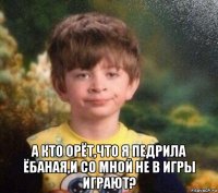  а кто орёт,что я педрила ёбаная,и со мной не в игры играют?