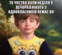 то чуство коли неділя 9 вечора а нікого з однокласників немає вк 