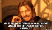  кто то пездит по телефонам кому то отчет давая но его интересами никто не интересует