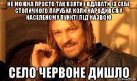 не можна просто так взяти і вдавати із себе столичного парубка коли народився у населеному пункті під назвою село червоне дишло