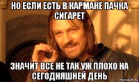 но если есть в кармане пачка сигарет значит все не так уж плохо на сегодняшней день