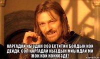  каргадай кыздан соз еститин болдык кой дейди, сол каргадай кыздын миындай ми жок кой коккозде!