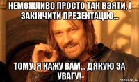 неможливо просто так взяти, і закінчити презентацію... тому, я кажу вам… дякую за увагу!