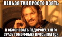 нельзя так просто взять и обосновать педорову. у него сразу гомофобия просыпается