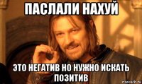 паслали нахуй это негатив но нужно искать позитив