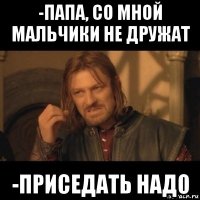 -папа, со мной мальчики не дружат -приседать надо