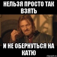 нельзя просто так взять и не обернуться на катю