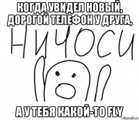 когда увидел новый, дорогой телефон у друга, а у тебя какой-то fly