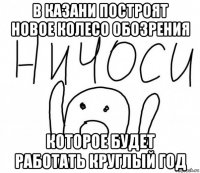 в казани построят новое колесо обозрения которое будет работать круглый год