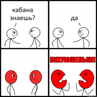 кабана знаешь? да