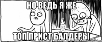 но ведь я же топ прист балдеры