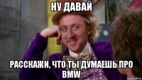 ну давай расскажи, что ты думаешь про bmw