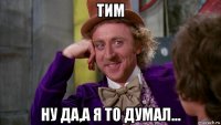 тим ну да,а я то думал...