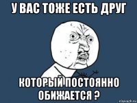 у вас тоже есть друг который постоянно обижается ?