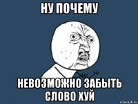 ну почему невозможно забыть слово хуй