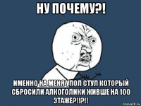 ну почему?! именно на меня упол стул который сбросили алкоголики живше на 100 этаже?!!?!!