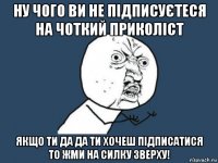 ну чого ви не підписуєтеся на чоткий приколіст якщо ти да да ти хочеш підписатися то жми на силку зверху!