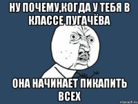 ну почему,когда у тебя в классе пугачёва она начинает пикапить всех