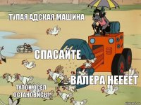 ТУПАЯ АДСКАЯ МАШИНА СПАСАЙТЕ ВАЛЕРА НЕЕЕЕт ТУПОЙ ОСЕЛ ОСТАНОВИСЬ!