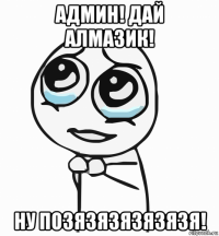 админ! дай алмазик! ну позязязязязязя!