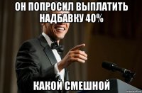 он попросил выплатить надбавку 40% какой смешной