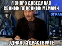 я скоро доведу вас своими плоскими мемами однако здраствуйте