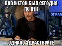 вов жетон был сегодня по 67к однако здраствуйте