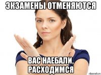 экзамены отменяются вас наебали, расходимся