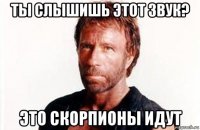 ты слышишь этот звук? это скорпионы идут