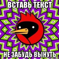 вставь текст не забудь вынуть